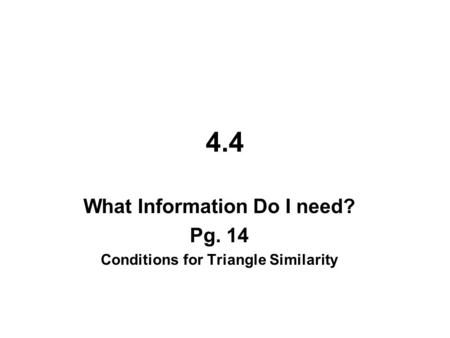 4.4 What Information Do I need? Pg. 14 Conditions for Triangle Similarity.