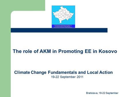 The role of AKM in Promoting EE in Kosovo Climate Change Fundamentals and Local Action 19-22 September 2011 Bratislava, 19-22 Septembar.
