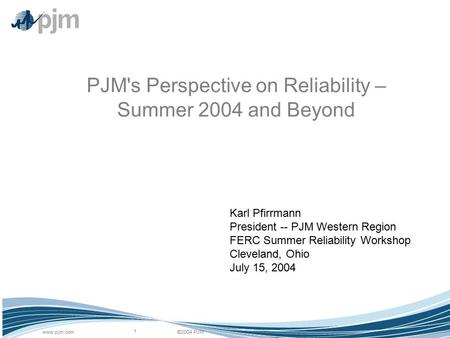 ©2004 PJMwww.pjm.com 1 PJM's Perspective on Reliability – Summer 2004 and Beyond Karl Pfirrmann President -- PJM Western Region FERC Summer Reliability.