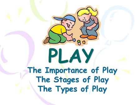 PLAY The Importance of Play The Stages of Play The Types of Play.