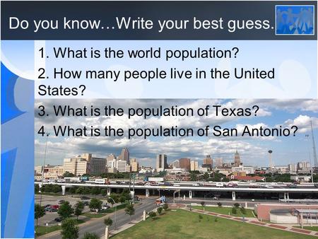 Do you know…Write your best guess. 1. What is the world population? 2. How many people live in the United States? 3. What is the population of Texas? 4.
