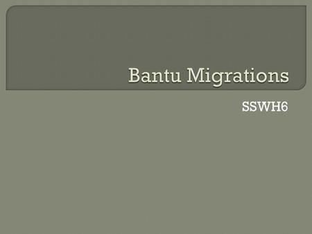 SSWH6.  Bantu is the name given to a family of languages that began in Cameroon and Nigeria.  The people who spoke the language are commonly called.