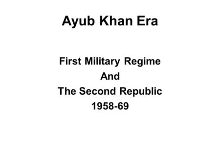 Ayub Khan Era First Military Regime And The Second Republic 1958-69.