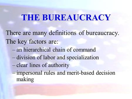 There are many definitions of bureaucracy. The key factors are: –an hierarchical chain of command –division of labor and specialization –clear lines of.