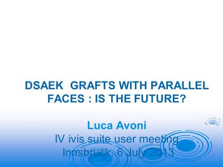 DSAEK GRAFTS WITH PARALLEL FACES : IS THE FUTURE? Luca Avoni IV ivis suite user meeting Innsbruck, 6 July 2013.