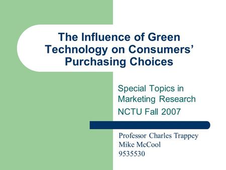 The Influence of Green Technology on Consumers’ Purchasing Choices Special Topics in Marketing Research NCTU Fall 2007 Professor Charles Trappey Mike McCool.