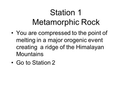 Station 1 Metamorphic Rock You are compressed to the point of melting in a major orogenic event creating a ridge of the Himalayan Mountains Go to Station.