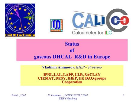 June 1, 2007V.Ammosov, LCWS2007/ILC2007 DESY Hamburg 1 Status of gaseous DHCAL R&D in Europe Vladimir Ammosov, IHEP – Protvino IPNL,LAL, LAPP, LLR, SACLAY.