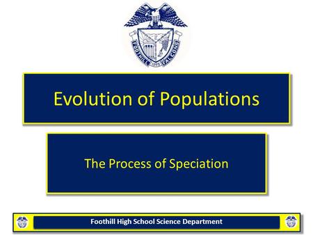 Foothill High School Science Department Evolution of Populations The Process of Speciation.