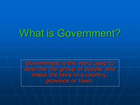What is Government? Government is the word used to describe the group of people who make the laws in a country, province or town.