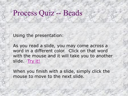 Process Quiz -- Beads Using the presentation: As you read a slide, you may come across a word in a different color. Click on that word with the mouse.