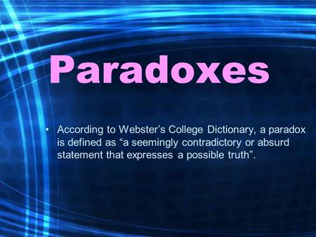 Paradoxes According to Webster’s College Dictionary, a paradox is defined as “a seemingly contradictory or absurd statement that expresses a possible truth”.