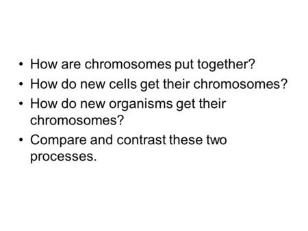 How are chromosomes put together? How do new cells get their chromosomes? How do new organisms get their chromosomes? Compare and contrast these two processes.