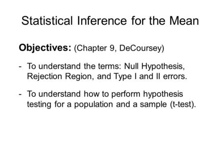 Statistical Inference for the Mean Objectives: (Chapter 9, DeCoursey) -To understand the terms: Null Hypothesis, Rejection Region, and Type I and II errors.