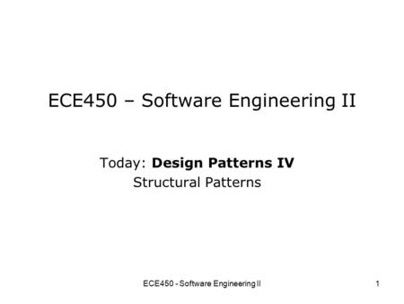 ECE450 - Software Engineering II1 ECE450 – Software Engineering II Today: Design Patterns IV Structural Patterns.