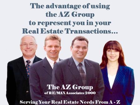 The advantage of using the AZ Group to represent you in your Real Estate Transactions… The AZ Group of RE/MAX Associates 2000 Serving Your Real Estate.