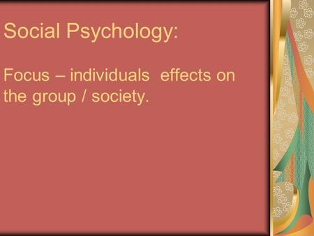 Social Psychology: Focus – individuals effects on the group / society.