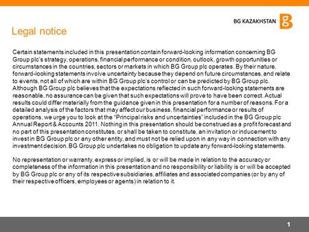 Legal notice Certain statements included in this presentation contain forward-looking information concerning BG Group plc’s strategy, operations, financial.