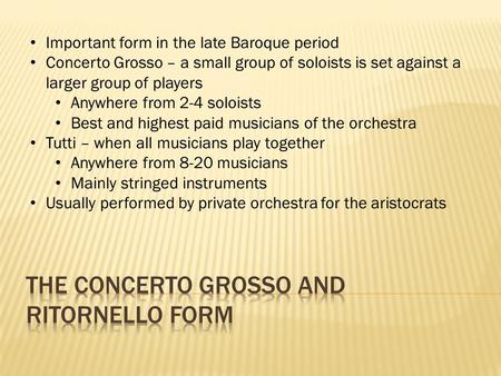 Important form in the late Baroque period Concerto Grosso – a small group of soloists is set against a larger group of players Anywhere from 2-4 soloists.