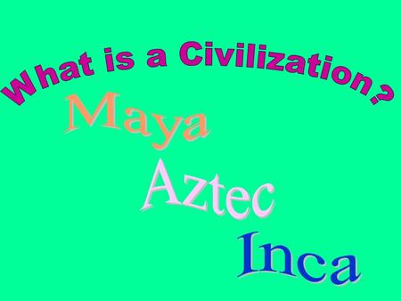 What is a Civilization? Maya Aztec Inca.