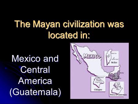 The Mayan civilization was located in: Mexico and Central America (Guatemala)
