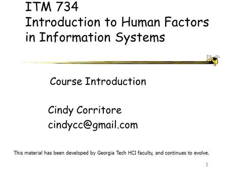 1 ITM 734 Introduction to Human Factors in Information Systems Cindy Corritore This material has been developed by Georgia Tech HCI faculty,