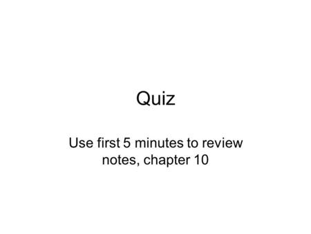 Quiz Use first 5 minutes to review notes, chapter 10.