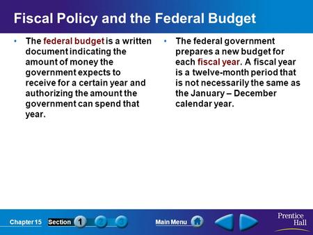 Chapter 15SectionMain Menu Fiscal Policy and the Federal Budget The federal budget is a written document indicating the amount of money the government.