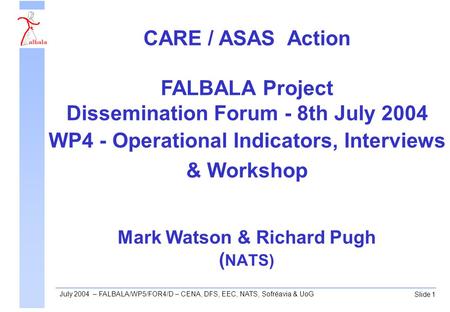 Slide 1 July 2004 – FALBALA/WP5/FOR4/D – CENA, DFS, EEC, NATS, Sofréavia & UoG Mark Watson & Richard Pugh ( NATS) CARE / ASAS Action FALBALA Project Dissemination.