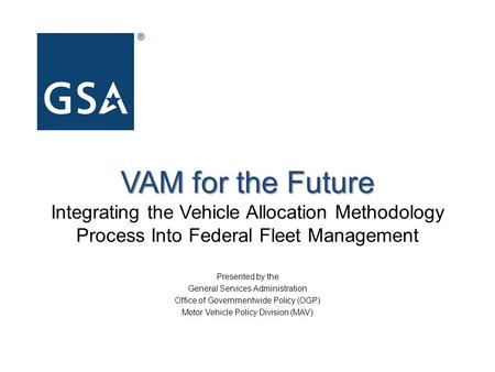 VAM for the Future VAM for the Future Integrating the Vehicle Allocation Methodology Process Into Federal Fleet Management Presented by the General Services.
