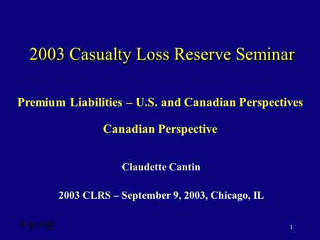 1 2003 Casualty Loss Reserve Seminar Claudette Cantin 2003 CLRS – September 9, 2003, Chicago, IL Premium Liabilities – U.S. and Canadian Perspectives Canadian.