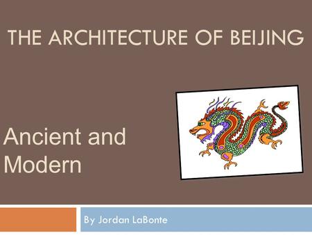 THE ARCHITECTURE OF BEIJING By Jordan LaBonte Ancient and Modern.