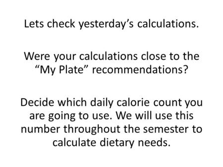 Lets check yesterday’s calculations. Were your calculations close to the “My Plate” recommendations? Decide which daily calorie count you are going to.