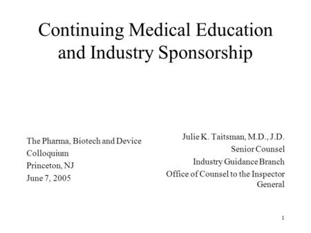 1 Continuing Medical Education and Industry Sponsorship The Pharma, Biotech and Device Colloquium Princeton, NJ June 7, 2005 Julie K. Taitsman, M.D., J.D.