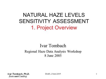 Draft, 2 June 20051 NATURAL HAZE LEVELS SENSITIVITY ASSESSMENT 1. Project Overview Ivar Tombach Regional Haze Data Analysis Workshop 8 June 2005.