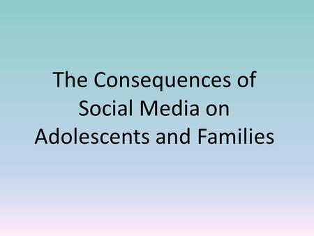 The Consequences of Social Media on Adolescents and Families.