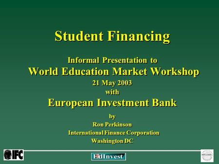 Student Financing Informal Presentation to World Education Market Workshop 21 May 2003 with European Investment Bank by Ron Perkinson International Finance.