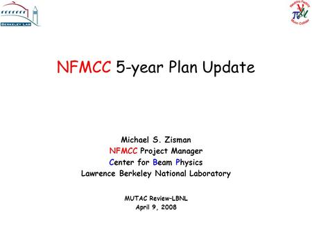 NFMCC 5-year Plan Update Michael S. Zisman NFMCC Project Manager Center for Beam Physics Lawrence Berkeley National Laboratory MUTAC Review–LBNL April.