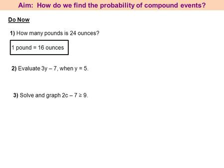 Aim: How do we find the probability of compound events? 1) How many pounds is 24 ounces? 1 pound = 16 ounces 2) Evaluate 3y – 7, when y = 5. 3) Solve and.