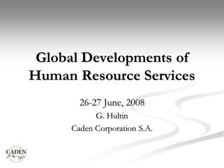 Global Developments of Human Resource Services 26-27 June, 2008 G. Hultin Caden Corporation S.A.