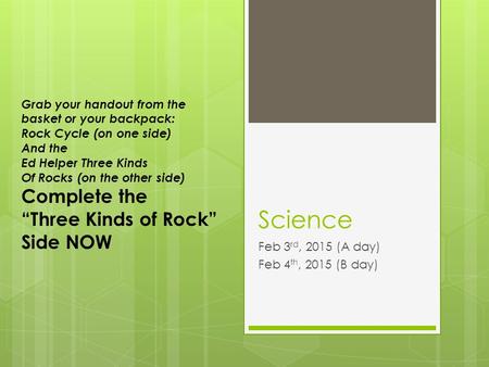 Science Feb 3 rd, 2015 (A day) Feb 4 th, 2015 (B day) Grab your handout from the basket or your backpack: Rock Cycle (on one side) And the Ed Helper Three.