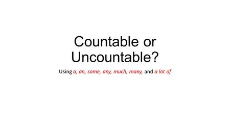 Countable or Uncountable? Using a, an, some, any, much, many, and a lot of.