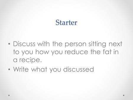 Starter Discuss with the person sitting next to you how you reduce the fat in a recipe. Write what you discussed.