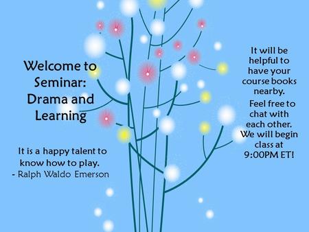 Welcome to Seminar: Drama and Learning It is a happy talent to know how to play. - Ralph Waldo Emerson It will be helpful to have your course books nearby.