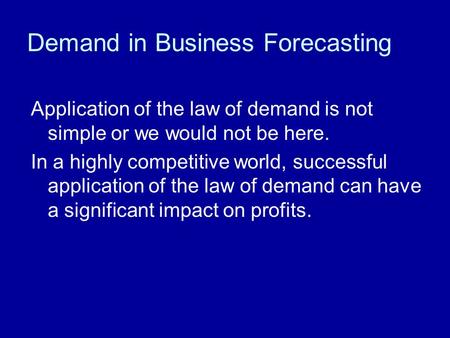 Demand in Business Forecasting Application of the law of demand is not simple or we would not be here. In a highly competitive world, successful application.
