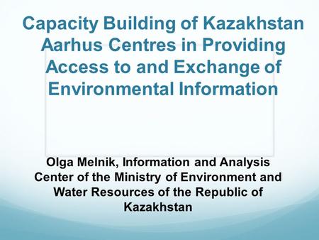 Capacity Building of Kazakhstan Aarhus Centres in Providing Access to and Exchange of Environmental Information Olga Melnik, Information and Analysis Center.