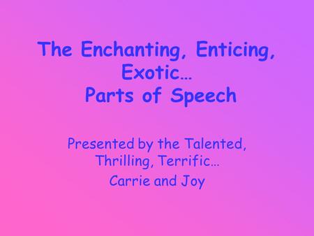 The Enchanting, Enticing, Exotic… Parts of Speech Presented by the Talented, Thrilling, Terrific… Carrie and Joy.
