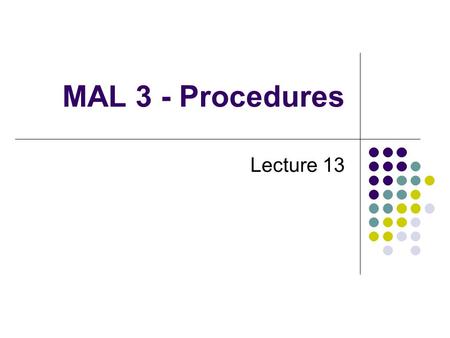 MAL 3 - Procedures Lecture 13. MAL procedure call The use of procedures facilitates modular programming. Four steps to transfer to and return from a procedure: