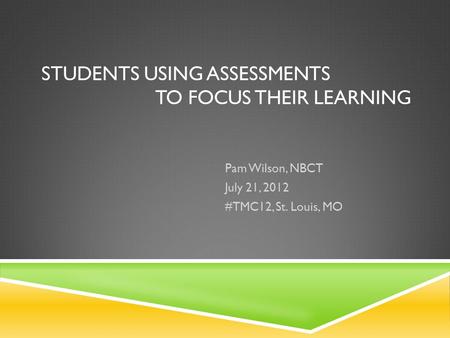 STUDENTS USING ASSESSMENTS TO FOCUS THEIR LEARNING Pam Wilson, NBCT July 21, 2012 #TMC12, St. Louis, MO.