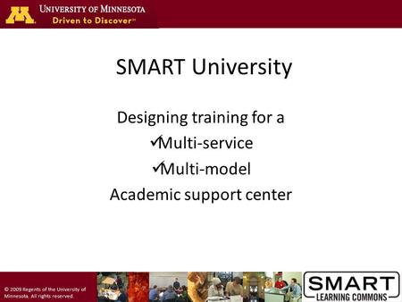 © 2009 Regents of the University of Minnesota. All rights reserved. SMART University Designing training for a Multi-service Multi-model Academic support.